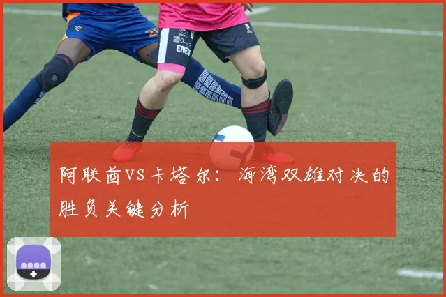 阿联酋vs卡塔尔：海湾双雄对决的胜负关键分析