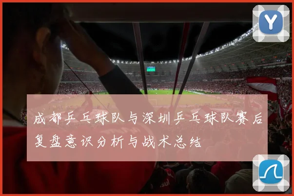 成都乒乓球队与深圳乒乓球队赛后复盘意识分析与战术总结